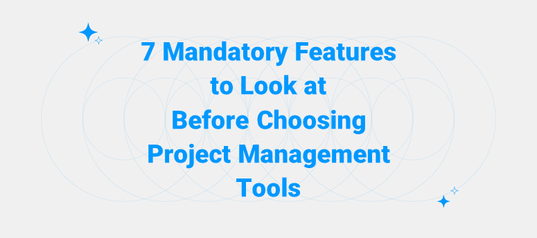 7 Mandatory Features to Look at Before Choosing Project Management Tools